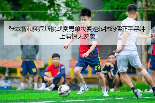 张本智和突尼斯挑战赛男单决赛逆转林昀儒正手暴冲上演惊天逆袭
