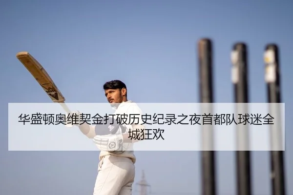 华盛顿奥维契金打破历史纪录之夜首都队球迷全城狂欢