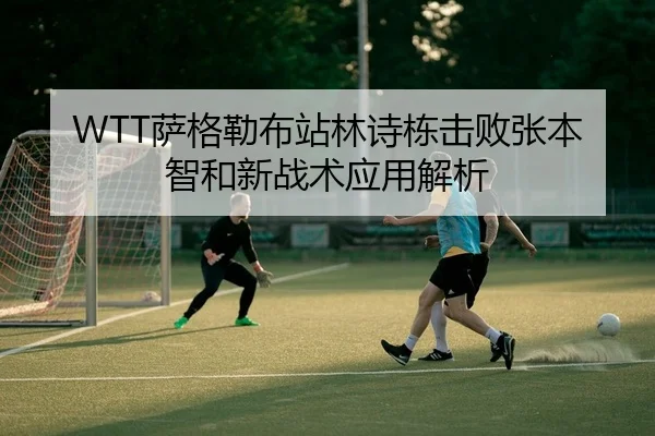 WTT萨格勒布站林诗栋击败张本智和新战术应用解析