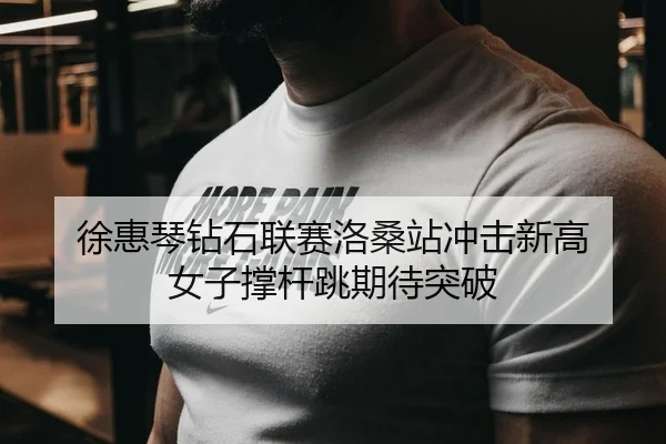 徐惠琴钻石联赛洛桑站冲击新高 女子撑杆跳期待突破